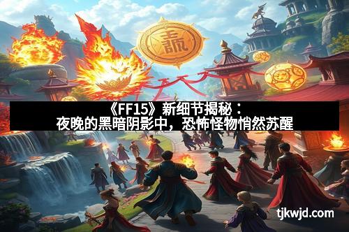 《FF15》新细节揭秘：夜晚的黑暗阴影中，恐怖怪物悄然苏醒